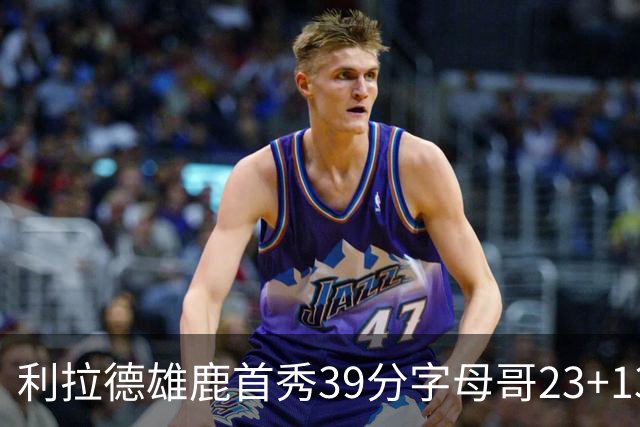 利拉德雄鹿首秀39分字母哥23+13 雄鹿险胜76人