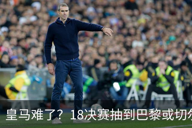 皇马难了？1/8决赛抽到巴黎或切尔西可能性达5成