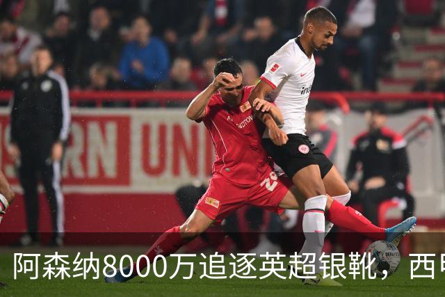 阿森纳8000万追逐英超银靴，西甲魔翼或将加盟，皇马询价因卡皮耶