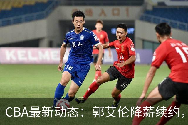 CBA最新动态：郭艾伦降薪续约，弗格完全签约，青岛抛售国手后卫